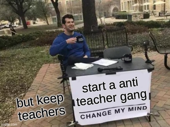 Change My Mind Meme | start a anti teacher gang; but keep teachers | image tagged in memes,change my mind | made w/ Imgflip meme maker