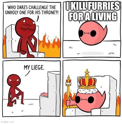 Damn Right | I KILL FURRIES FOR A LIVING | image tagged in who dares challenge the unholy one | made w/ Imgflip meme maker