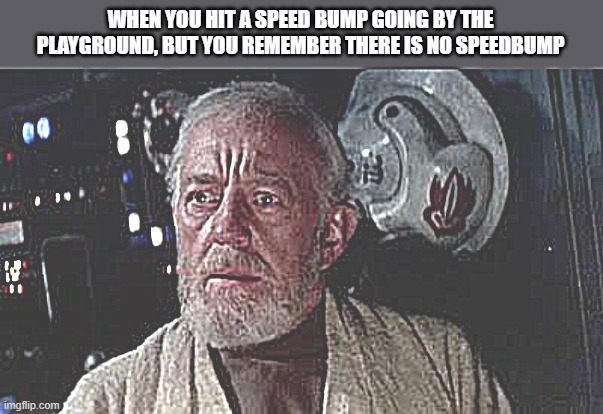 Disturbance in the force | WHEN YOU HIT A SPEED BUMP GOING BY THE PLAYGROUND, BUT YOU REMEMBER THERE IS NO SPEEDBUMP | image tagged in disturbance in the force,memes,dark humor | made w/ Imgflip meme maker