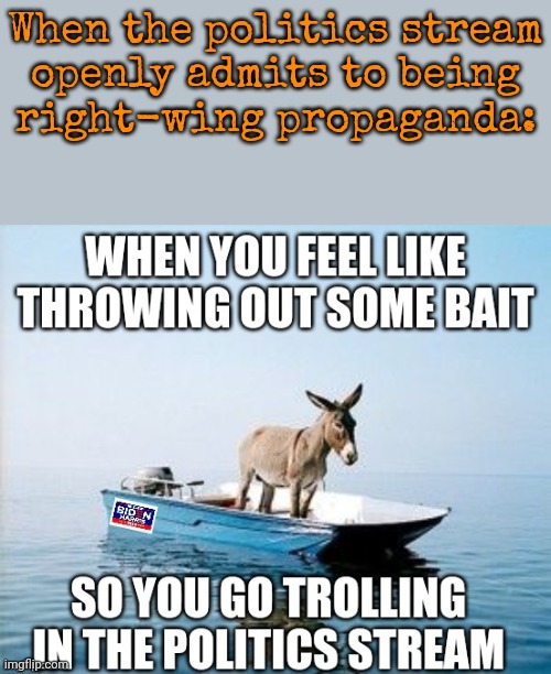 Only cowards hate-post others into disabling comments. | When the politics stream
openly admits to being
right-wing propaganda: | image tagged in honesty,clown car republicans,conservatives,trump to gop | made w/ Imgflip meme maker
