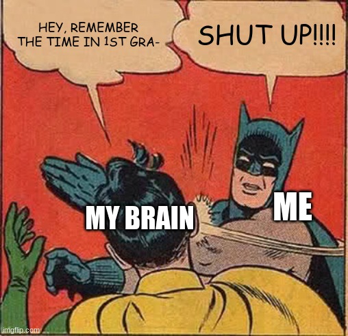 Batman Slapping Robin Meme | HEY, REMEMBER THE TIME IN 1ST GRA-; SHUT UP!!!! ME; MY BRAIN | image tagged in memes,batman slapping robin | made w/ Imgflip meme maker