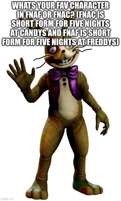 Glitch trap | WHATS YOUR FAV CHARACTER IN FNAF OR FNAC? (FNAC IS SHORT FORM FOR FIVE NIGHTS AT CANDYS AND FNAF IS SHORT FORM FOR FIVE NIGHTS AT FREDDYS) | image tagged in glitch trap | made w/ Imgflip meme maker