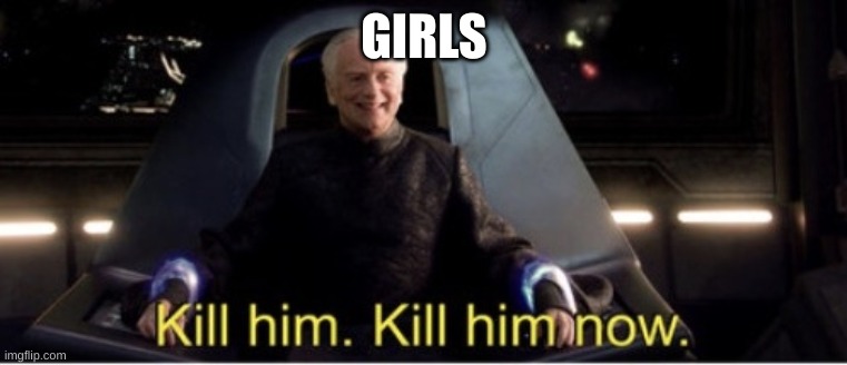 Kill him kill him now | GIRLS | image tagged in kill him kill him now | made w/ Imgflip meme maker