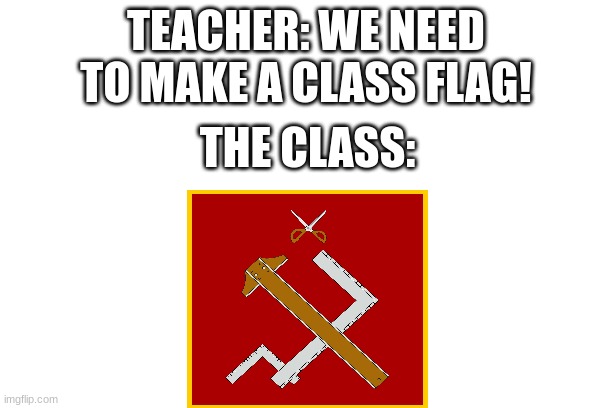 all hail the soviet students | TEACHER: WE NEED TO MAKE A CLASS FLAG! THE CLASS: | image tagged in ussr | made w/ Imgflip meme maker