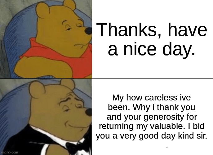 Tuxedo Winnie The Pooh Meme | Thanks, have a nice day. My how careless ive been. Why i thank you and your generosity for returning my valuable. I bid you a very good day  | image tagged in memes,tuxedo winnie the pooh | made w/ Imgflip meme maker