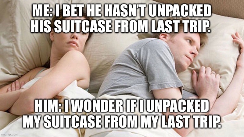 I bet he's thinking of other woman  | ME: I BET HE HASN’T UNPACKED HIS SUITCASE FROM LAST TRIP. HIM: I WONDER IF I UNPACKED MY SUITCASE FROM MY LAST TRIP. | image tagged in i bet he's thinking of other woman | made w/ Imgflip meme maker