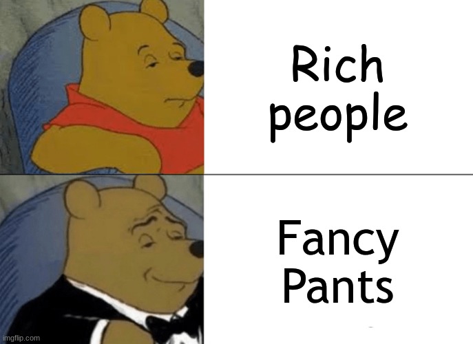 Tuxedo Winnie The Pooh Meme | Rich people; Fancy Pants | image tagged in memes,tuxedo winnie the pooh,rich,fancy pooh,fancy pants,rich people | made w/ Imgflip meme maker