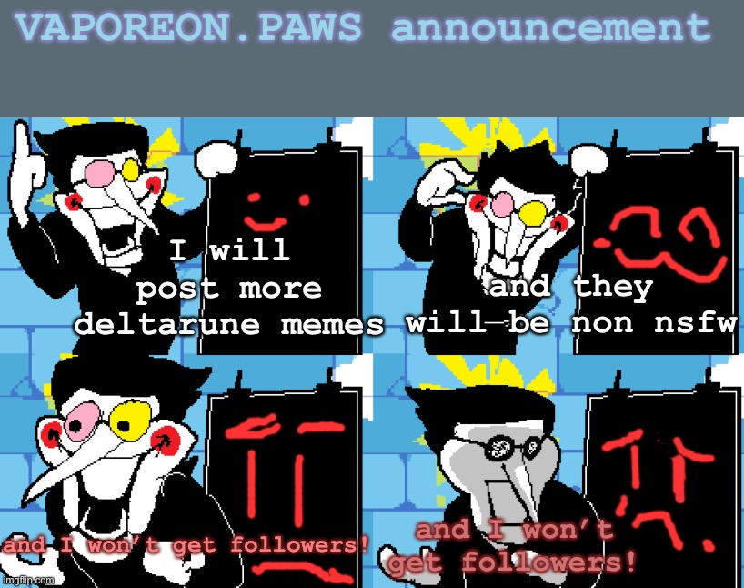 Spamton | VAPOREON.PAWS announcement; and they will be non nsfw; I will post more deltarune memes; and I won’t get followers! and I won’t get followers! | image tagged in spamton | made w/ Imgflip meme maker