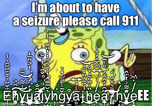 Delayed annihilation | I’m about to have a seizure please call 911; Ë̷̡̡͙̦̪͙̮̘̮̣̜̤̥́̌̋͗͒̈́̋̄͂̉̾ͅh̷̹̻̦̮̑͐͐̀̎̌̕͠y̷̧̨̛̠̝͔̳̹̹̹̞̖̦̠͑͋̄̈́͝͝ư̵̧͙̹̱̖̖̺̙͓͇͖̠͚̓́̈́̽̔͐̋̅̒͘͘͜a̷̢̫͕͕̲̳̖̅̑̐ͅį̶̛̘̩̥̬̯̩̦͑̆́̀̑̏͌̊̊͗͊̏͒͘̕ỳ̵̧̢̛̫̹͙̠̻̖̆̃̿͂̒͒͛̅̓̓̏̿̾̈́̕h̷̦͔̜̱͖̼̗͓̝͘ǧ̴̢̘̺͎͉̠͒̃̋̇̍y̴̱̝̜̦͔͈͖͎͍̜̳̩̤͒ͅḁ̶̢̧͍̹̦̙̻̠̗̠̣̻̬̻͆̅̒͘j̴̹̘̾͋́̏̇͆̀͝h̴͉̜̯̩̥̟̹̗͉͉̯͓̟̪̏̉̿͊̀̊̔͜͜ę̸̡̢͍͖̼͈̗̟̜̟̙̎̀̉̍̃̍̌̉̿͘ą̴̨̠̩̼̲̞̲̋͂̇̈́̂̐́̊̍̃͘͝7̴̻̳͌̀̽̆́́͆̿͗͘̕͠ḥ̷̨̨̧̺̟̫̪̠̪̦̰̤̘͕̋̓͜ͅy̵̢̡̨̗̬͎͙͉̱̬͓̝̬̘͙̋͋͗̔̈́̂̂̊͜ę̸̣͖͙̦̖̙̼̤̩̀͋͑ͅEE | image tagged in memes,mocking spongebob | made w/ Imgflip meme maker