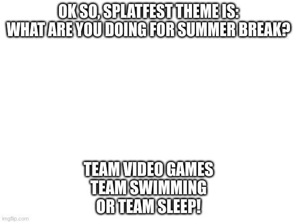 No Idols yet :P | OK SO, SPLATFEST THEME IS:
WHAT ARE YOU DOING FOR SUMMER BREAK? TEAM VIDEO GAMES
TEAM SWIMMING
OR TEAM SLEEP! | made w/ Imgflip meme maker