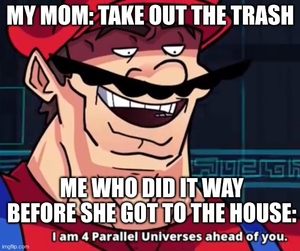 im far ahead of you mother HAHAH!!!!!! | MY MOM: TAKE OUT THE TRASH; ME WHO DID IT WAY BEFORE SHE GOT TO THE HOUSE: | image tagged in i am 4 parallel universes ahead of you | made w/ Imgflip meme maker