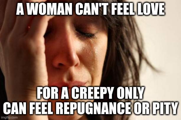 pity | A WOMAN CAN'T FEEL LOVE; FOR A CREEPY ONLY CAN FEEL REPUGNANCE OR PITY | image tagged in memes,first world problems | made w/ Imgflip meme maker