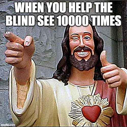 Buddy Christ Meme | WHEN YOU HELP THE BLIND SEE 10000 TIMES | image tagged in memes,buddy christ | made w/ Imgflip meme maker