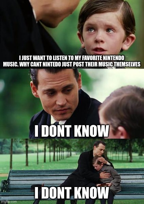 Finding Neverland | I JUST WANT TO LISTEN TO MY FAVORITE NINTENDO MUSIC. WHY CANT NINTEDO JUST POST THEIR MUSIC THEMSELVES; I DONT KNOW; I DONT KNOW | image tagged in memes,finding neverland | made w/ Imgflip meme maker