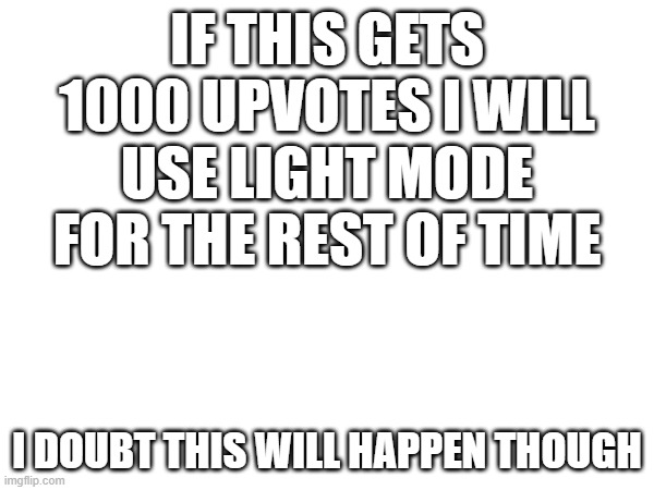 No, you guys wont | IF THIS GETS 1000 UPVOTES I WILL USE LIGHT MODE FOR THE REST OF TIME; I DOUBT THIS WILL HAPPEN THOUGH | image tagged in upvote begging | made w/ Imgflip meme maker