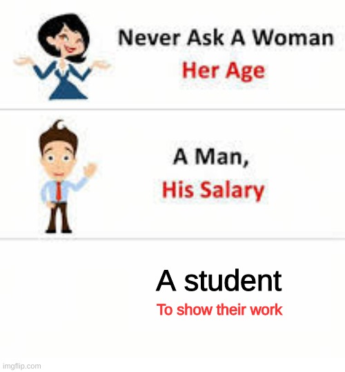 Never ask a woman her age | A student; To show their work | image tagged in never ask a woman her age | made w/ Imgflip meme maker