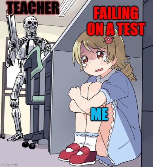 Anime Girl Hiding from Terminator | FAILING ON A TEST; TEACHER; ME | image tagged in anime girl hiding from terminator | made w/ Imgflip meme maker