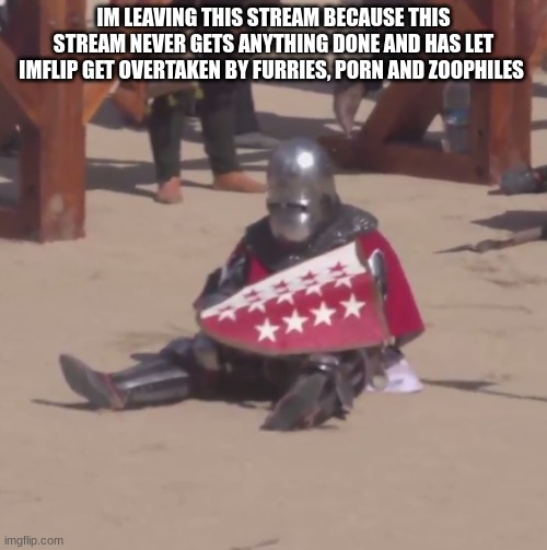 Sad crusader noises | IM LEAVING THIS STREAM BECAUSE THIS STREAM NEVER GETS ANYTHING DONE AND HAS LET IMFLIP GET OVERTAKEN BY FURRIES, PORN AND ZOOPHILES | image tagged in sad crusader noises | made w/ Imgflip meme maker