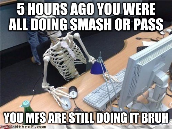 get something better to do | 5 HOURS AGO YOU WERE ALL DOING SMASH OR PASS; YOU MFS ARE STILL DOING IT BRUH | image tagged in waiting skeleton | made w/ Imgflip meme maker