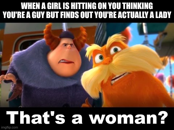 the chances of it happening are low but never zero >:) | WHEN A GIRL IS HITTING ON YOU THINKING YOU'RE A GUY BUT FINDS OUT YOU'RE ACTUALLY A LADY | image tagged in that's a woman,memes,relatable | made w/ Imgflip meme maker