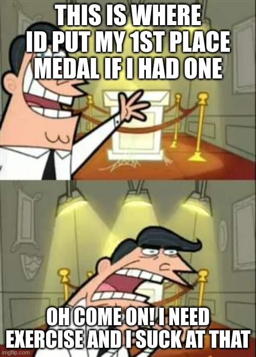 This Is Where I'd Put My Trophy If I Had One | THIS IS WHERE ID PUT MY 1ST PLACE MEDAL IF I HAD ONE; OH COME ON! I NEED EXERCISE AND I SUCK AT THAT | image tagged in memes,this is where i'd put my trophy if i had one | made w/ Imgflip meme maker