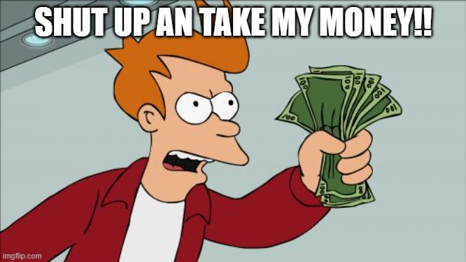 SHUT UP AN TAKE MY MONEY!! | image tagged in memes,shut up and take my money fry | made w/ Imgflip meme maker