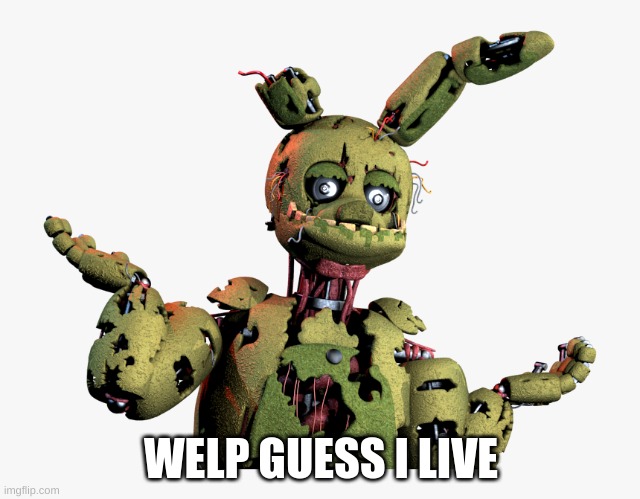 yep | WELP GUESS I LIVE | image tagged in derpy springtrap | made w/ Imgflip meme maker