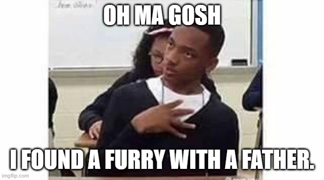 Oh My Gosh | OH MA GOSH I FOUND A FURRY WITH A FATHER. | image tagged in oh my gosh | made w/ Imgflip meme maker