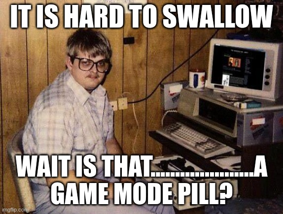 .................nerd | IT IS HARD TO SWALLOW; WAIT IS THAT.....................A GAME MODE PILL? | image tagged in computer nerd | made w/ Imgflip meme maker