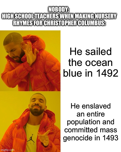 Thanks yellowblack for the inspiration | NOBODY: 
HIGH SCHOOL TEACHERS WHEN MAKING NURSERY RHYMES FOR CHRISTOPHER COLUMBUS:; He sailed the ocean blue in 1492; He enslaved an entire population and committed mass genocide in 1493 | image tagged in memes,drake hotline bling | made w/ Imgflip meme maker