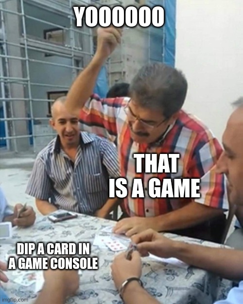 yooo | YOOOOOO; THAT IS A GAME; DIP A CARD IN A GAME CONSOLE | image tagged in angry turkish man playing cards meme | made w/ Imgflip meme maker