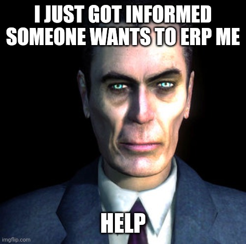 gman | I JUST GOT INFORMED SOMEONE WANTS TO ERP ME; HELP | image tagged in gman | made w/ Imgflip meme maker
