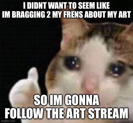 Approved crying cat | I DIDNT WANT TO SEEM LIKE IM BRAGGING 2 MY FRENS ABOUT MY ART; SO IM GONNA FOLLOW THE ART STREAM | image tagged in approved crying cat | made w/ Imgflip meme maker