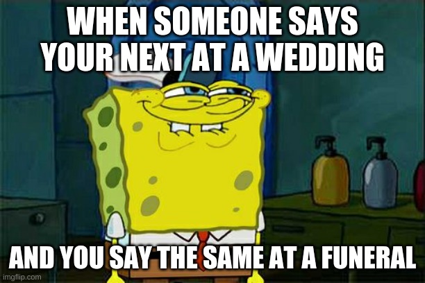 Don't You Squidward | WHEN SOMEONE SAYS YOUR NEXT AT A WEDDING; AND YOU SAY THE SAME AT A FUNERAL | image tagged in memes,don't you squidward | made w/ Imgflip meme maker