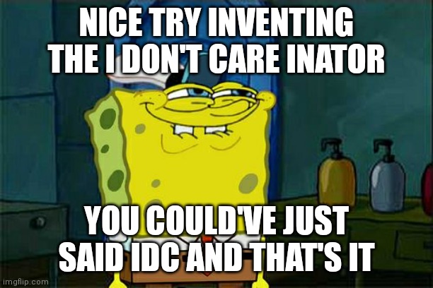 Nice try doom | NICE TRY INVENTING THE I DON'T CARE INATOR; YOU COULD'VE JUST SAID IDC AND THAT'S IT | image tagged in memes,don't you squidward,the i don't care inator | made w/ Imgflip meme maker