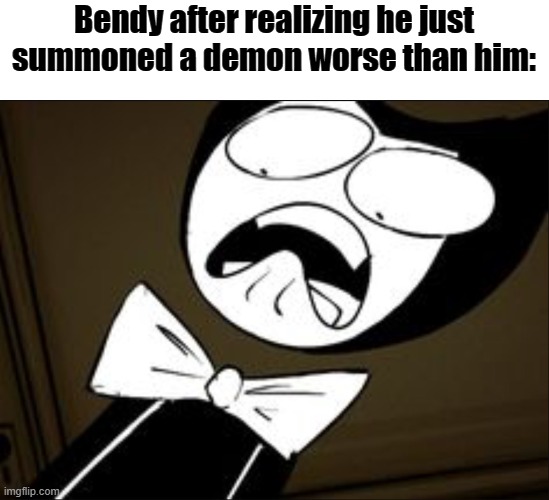 SHOCKED BENDY | Bendy after realizing he just summoned a demon worse than him: | image tagged in shocked bendy | made w/ Imgflip meme maker