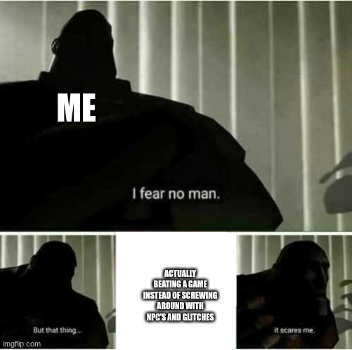 I fear no man | ME; ACTUALLY BEATING A GAME INSTEAD OF SCREWING AROUND WITH NPC'S AND GLITCHES | image tagged in i fear no man | made w/ Imgflip meme maker