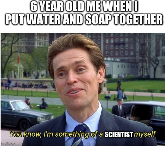 You know, I'm something of a _ myself | 6 YEAR OLD ME WHEN I PUT WATER AND SOAP TOGETHER; SCIENTIST | image tagged in you know i'm something of a _ myself | made w/ Imgflip meme maker