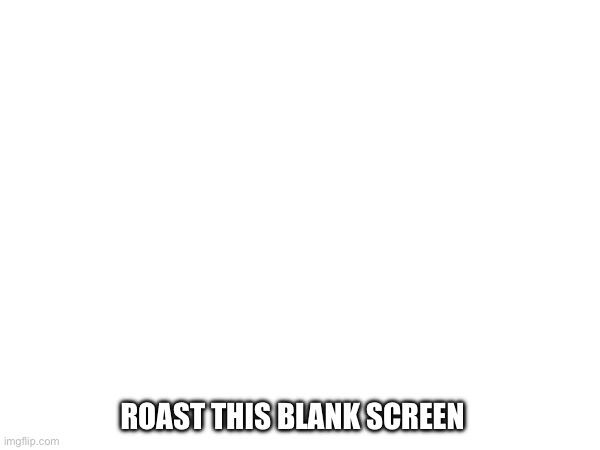 Random I guess | ROAST THIS BLANK SCREEN | image tagged in never gonna give you up,never gonna let you down,never gonna run around,oh wow are you actually reading these tags | made w/ Imgflip meme maker