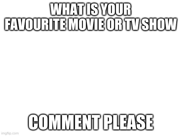 Blank White Template | WHAT IS YOUR FAVOURITE MOVIE OR TV SHOW; COMMENT PLEASE | image tagged in blank white template | made w/ Imgflip meme maker