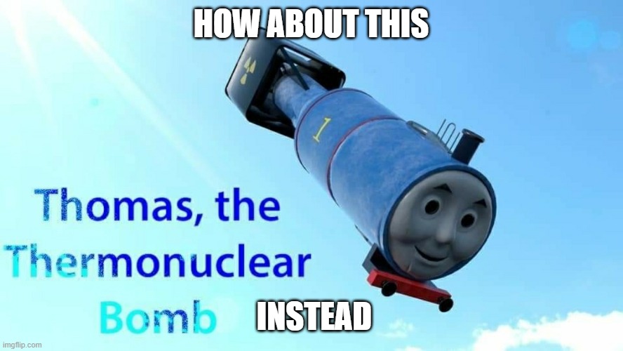 thomas the thermonuclear bomb | HOW ABOUT THIS INSTEAD | image tagged in thomas the thermonuclear bomb | made w/ Imgflip meme maker
