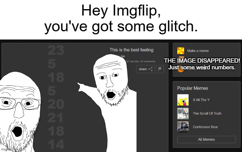 Hey yall | Hey Imgflip, you've got some glitch. 23 
5
18 
5 
20
21
18
14; THE IMAGE DISAPPEARED!
Just some weird numbers. | image tagged in fun,glitch,what,weird | made w/ Imgflip meme maker
