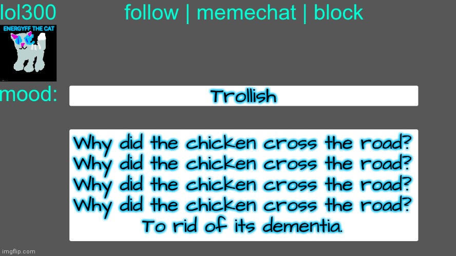 I forgor | Trollish; Why did the chicken cross the road?
Why did the chicken cross the road?
Why did the chicken cross the road?
Why did the chicken cross the road?
To rid of its dementia. | image tagged in lol300 announcement temp 3 | made w/ Imgflip meme maker
