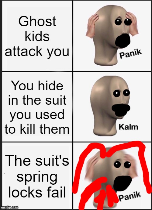 Ouch. | Ghost kids attack you; You hide in the suit you used to kill them; The suit's spring locks fail | image tagged in memes,panik kalm panik | made w/ Imgflip meme maker