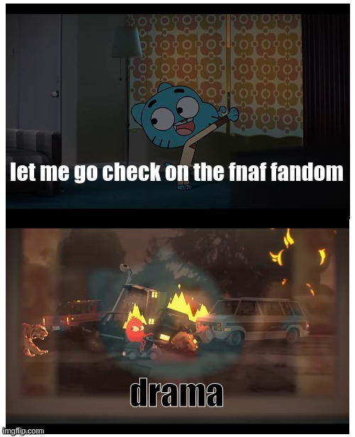 yep | let me go check on the fnaf fandom; drama | image tagged in gumball window disaster | made w/ Imgflip meme maker