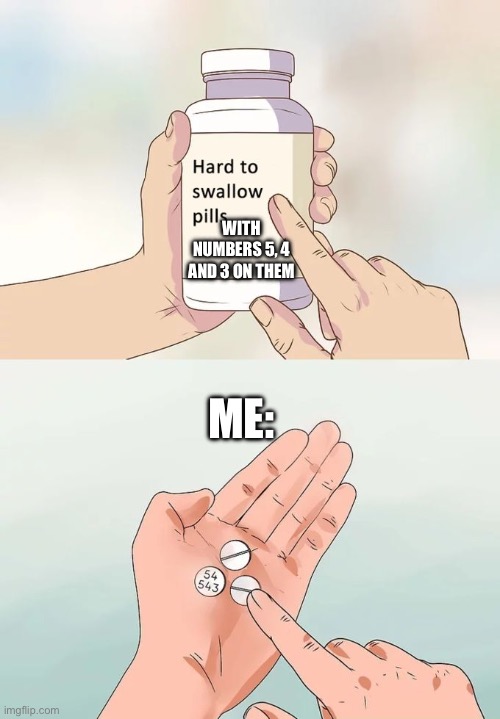 Hehe | WITH NUMBERS 5, 4 AND 3 ON THEM; ME: | image tagged in memes,hard to swallow pills | made w/ Imgflip meme maker