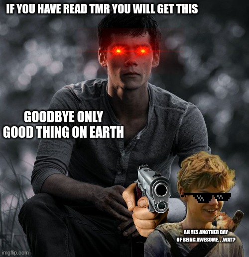 Thomas tmr | IF YOU HAVE READ TMR YOU WILL GET THIS; GOODBYE ONLY GOOD THING ON EARTH; AH YES ANOTHER DAY OF BEING AWESOME. . .WAT? | image tagged in thomas tmr | made w/ Imgflip meme maker