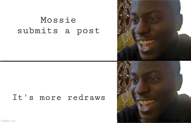 Yes | Mossie submits a post; It's more redraws | image tagged in not disappointed black guy | made w/ Imgflip meme maker