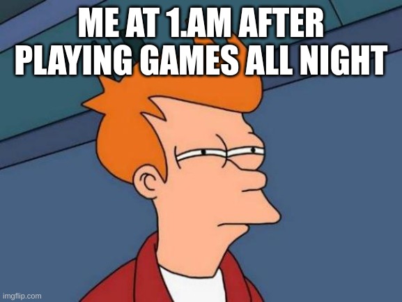 Futurama Fry | ME AT 1.AM AFTER PLAYING GAMES ALL NIGHT | image tagged in memes,futurama fry | made w/ Imgflip meme maker