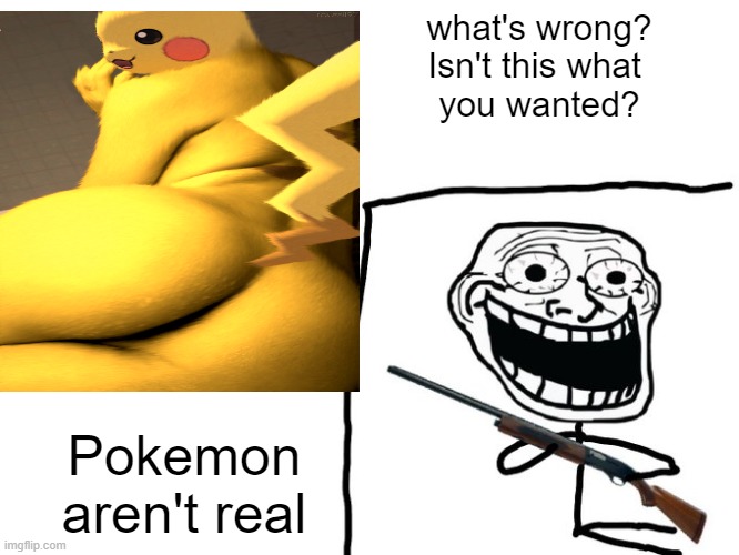We've got you surrounded! | what's wrong?
Isn't this what 
you wanted? Pokemon aren't real | image tagged in we've got you surrounded | made w/ Imgflip meme maker